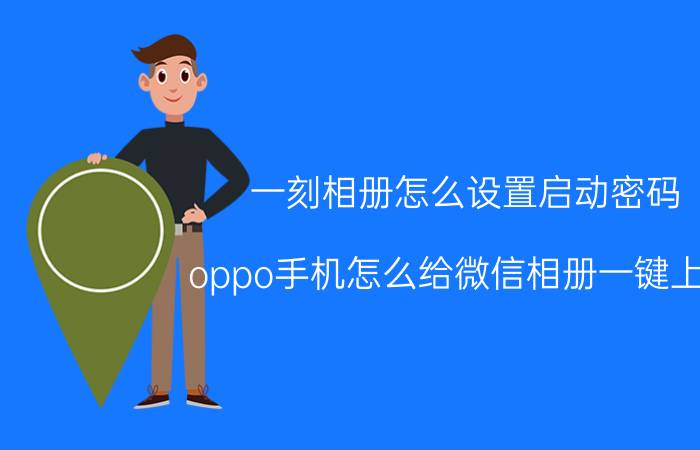 一刻相册怎么设置启动密码 oppo手机怎么给微信相册一键上锁？